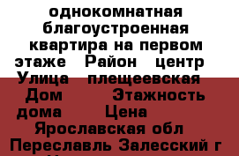 однокомнатная благоустроенная квартира на первом этаже › Район ­ центр › Улица ­ плещеевская › Дом ­ 14 › Этажность дома ­ 2 › Цена ­ 10 000 - Ярославская обл., Переславль-Залесский г. Недвижимость » Квартиры аренда   . Ярославская обл.,Переславль-Залесский г.
